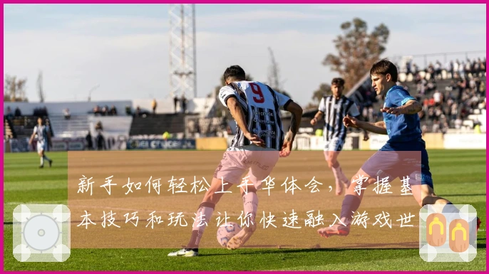 新手如何轻松上手华体会，掌握基本技巧和玩法让你快速融入游戏世界