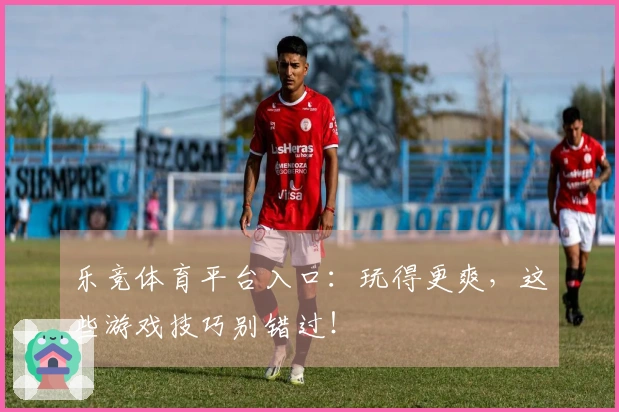 乐竞体育平台入口：玩得更爽，这些游戏技巧别错过！