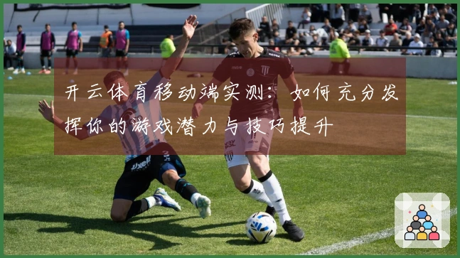 开云体育移动端实测：如何充分发挥你的游戏潜力与技巧提升