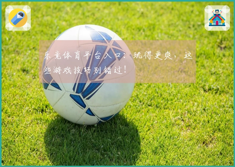 乐竞体育平台入口：玩得更爽，这些游戏技巧别错过！