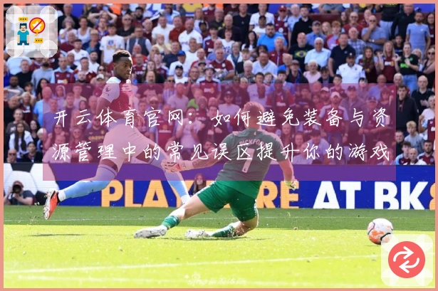 开云体育官网：如何避免装备与资源管理中的常见误区提升你的游戏体验