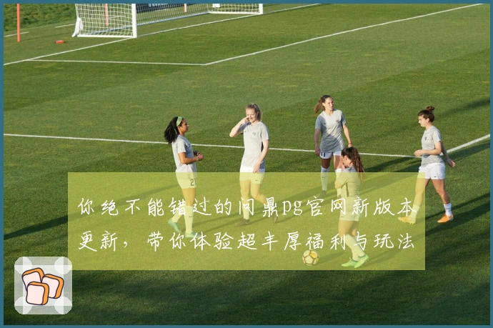 你绝不能错过的问鼎pg官网新版本更新，带你体验超丰厚福利与玩法！