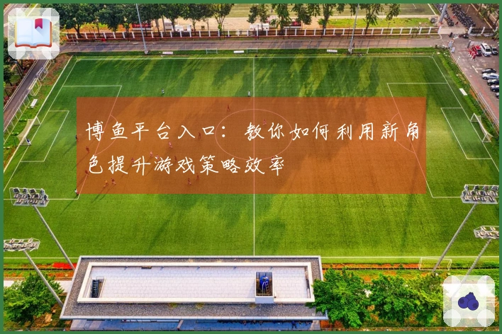 博鱼平台入口：教你如何利用新角色提升游戏策略效率