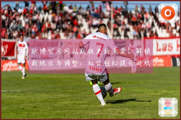 欧博官方网站新版更新来袭！解锁新玩法与调整，助你轻松提升游戏体验