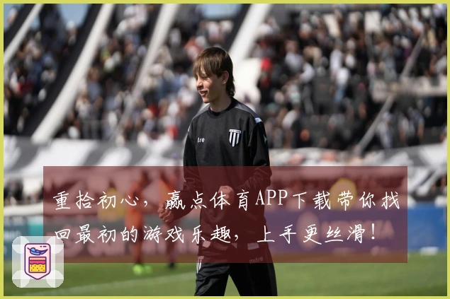 重拾初心，赢点体育APP下载带你找回最初的游戏乐趣，上手更丝滑！
