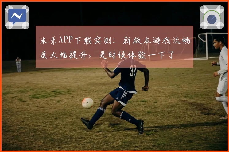 米乐APP下载实测：新版本游戏流畅度大幅提升，是时候体验一下了