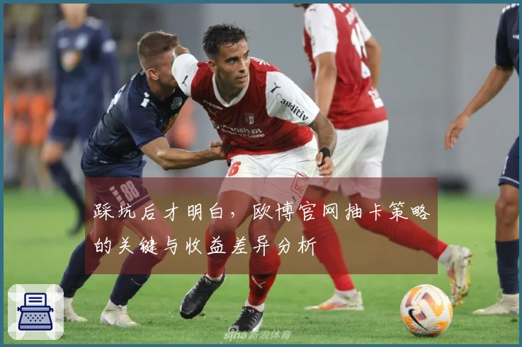 踩坑后才明白，欧博官网抽卡策略的关键与收益差异分析