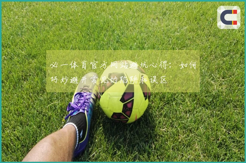 必一体育官方网站避坑心得：如何巧妙避开常见的陷阱和误区