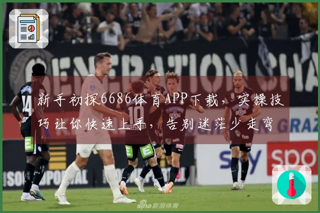新手初探6686体育APP下载，实操技巧让你快速上手，告别迷茫少走弯路