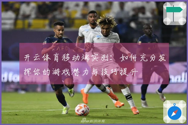 开云体育移动端实测：如何充分发挥你的游戏潜力与技巧提升