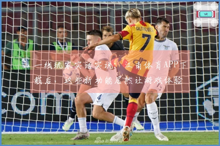 一线玩家实话实说：江南体育APP下载后，这些新功能居然让游戏体验大提升！