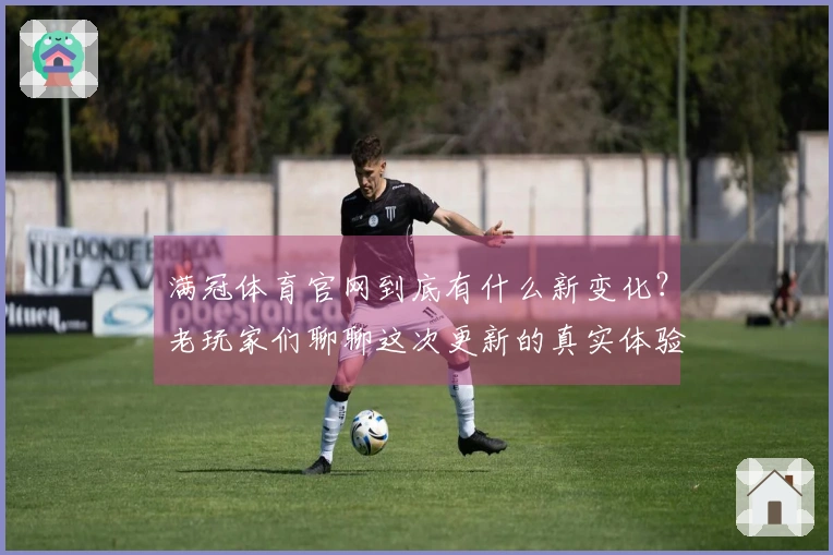 满冠体育官网到底有什么新变化？老玩家们聊聊这次更新的真实体验和感受