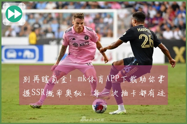 别再瞎氪金！mk体育APP下载助你掌握SSR概率奥秘，每一次抽卡都有迹可循！