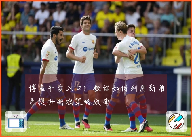 博鱼平台入口：教你如何利用新角色提升游戏策略效率
