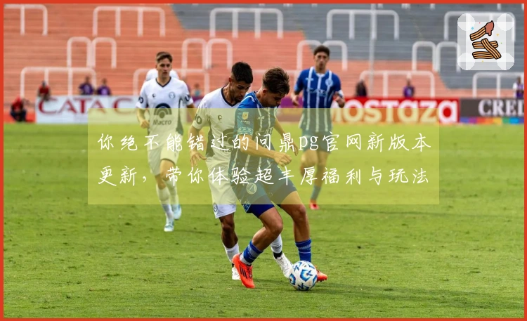 你绝不能错过的问鼎pg官网新版本更新，带你体验超丰厚福利与玩法！