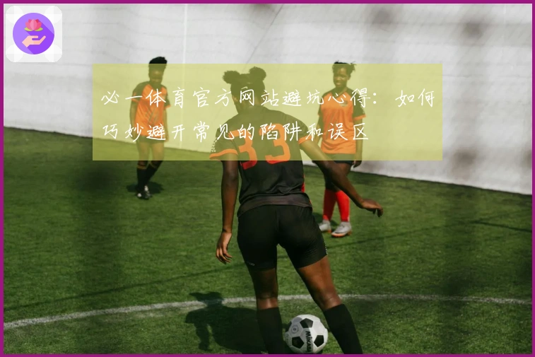 必一体育官方网站避坑心得：如何巧妙避开常见的陷阱和误区