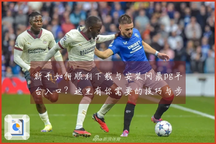 新手如何顺利下载与安装问鼎pg平台入口？这里有你需要的技巧与步骤！