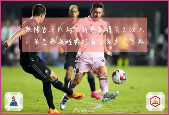 欧博官方网站：新手别再盲目投入，角色养成避雷指南助你少走弯路，高效提升战力