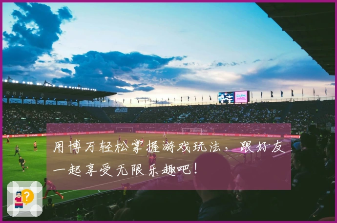 用博万轻松掌握游戏玩法，跟好友一起享受无限乐趣吧！