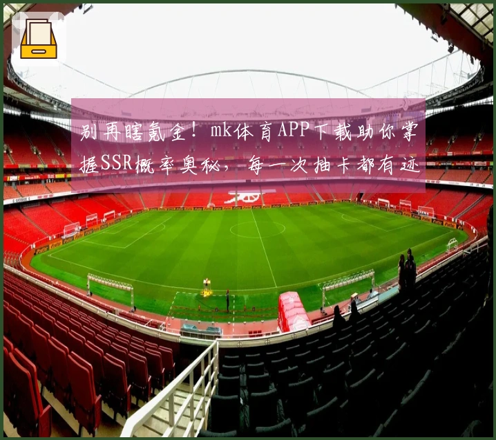 别再瞎氪金！mk体育APP下载助你掌握SSR概率奥秘，每一次抽卡都有迹可循！