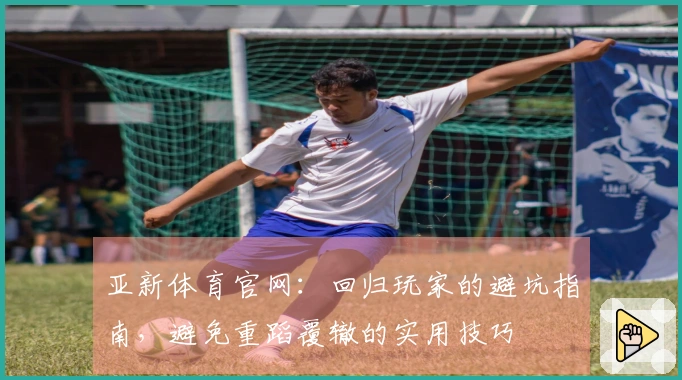 亚新体育官网：回归玩家的避坑指南，避免重蹈覆辙的实用技巧