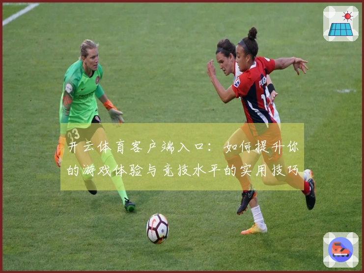 开云体育客户端入口：如何提升你的游戏体验与竞技水平的实用技巧