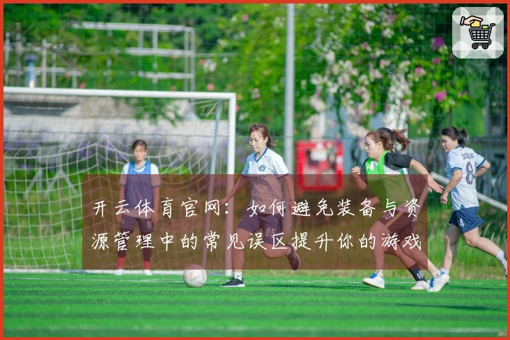开云体育官网：如何避免装备与资源管理中的常见误区提升你的游戏体验