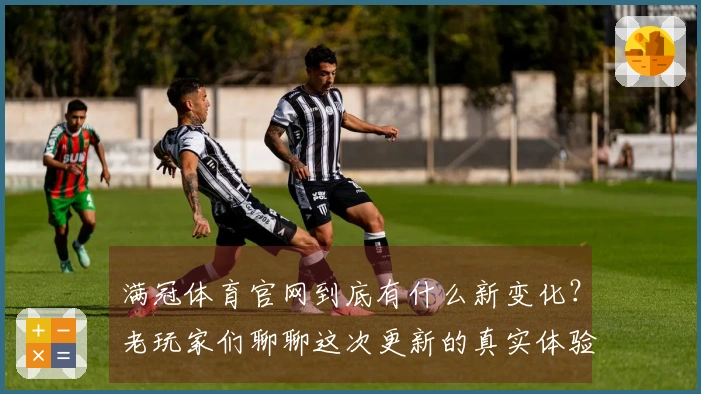 满冠体育官网到底有什么新变化？老玩家们聊聊这次更新的真实体验和感受