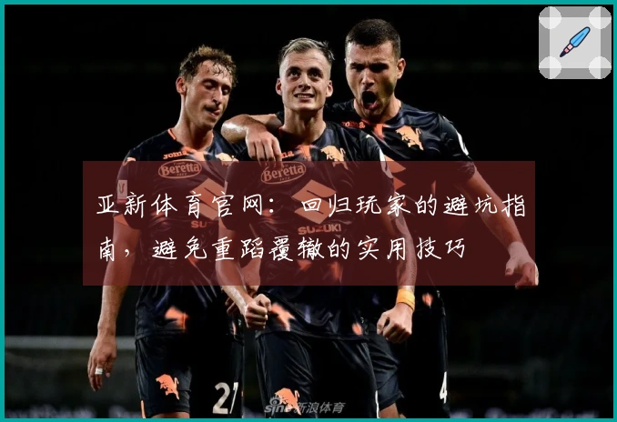 亚新体育官网：回归玩家的避坑指南，避免重蹈覆辙的实用技巧
