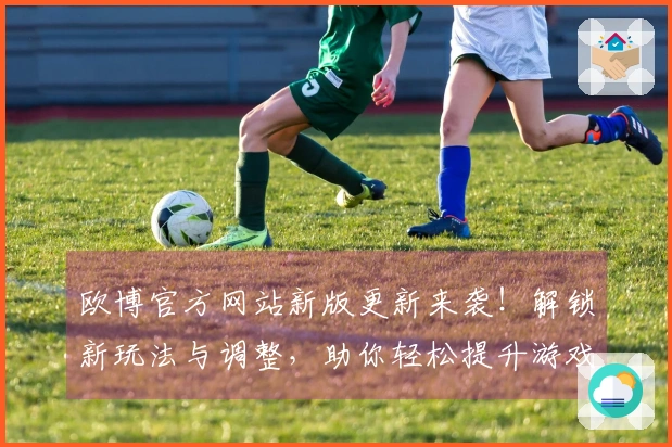 欧博官方网站新版更新来袭！解锁新玩法与调整，助你轻松提升游戏体验